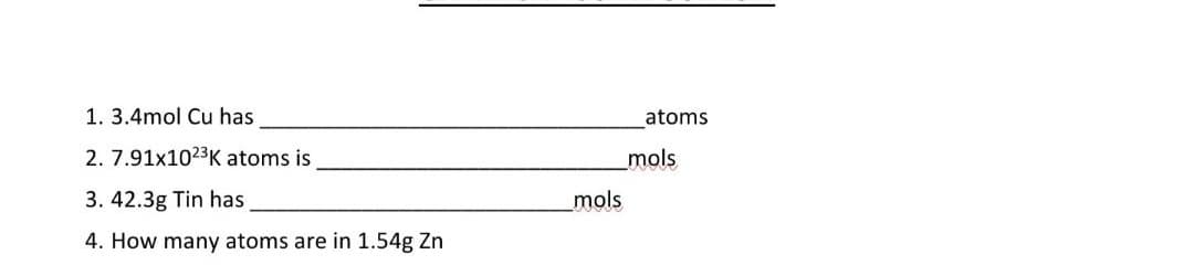 1. 3.4mol Cu has
2. 7.91x102³K atoms is
3. 42.3g Tin has
4. How many atoms are in 1.54g Zn
mols
atoms
mols