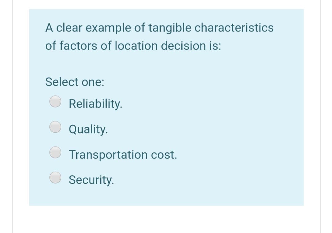 A clear example of tangible characteristics
of factors of location decision is:
Select one:
Reliability.
Quality.
Transportation cost.
Security.
