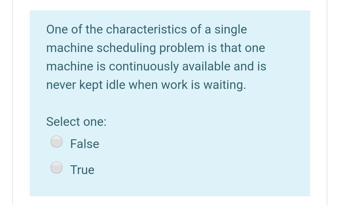 One of the characteristics of a single
machine scheduling problem is that one
machine is continuously available and is
never kept idle when work is waiting.
Select one:
False
True
