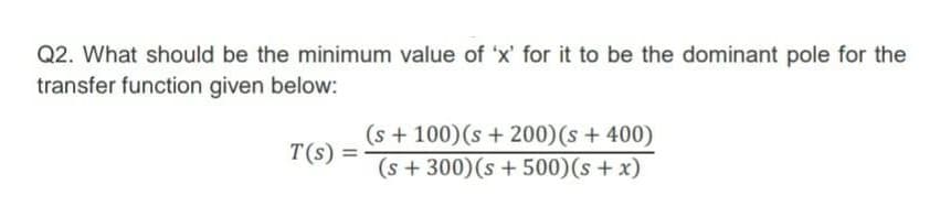 Q2. What should be the minimum value of 'x' for it to be the dominant pole for the
transfer function given below:
(s +100)(s + 200)(s + 400)
(s + 300)(s + 500)(s + x)
T(s) =
