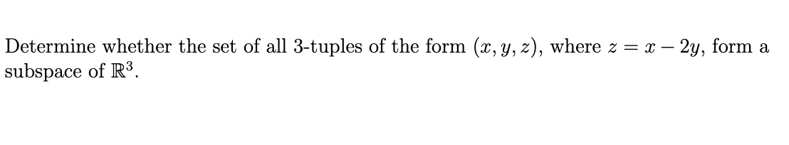 Determine whether the set of all 3-tuples of the form (x, y, z), where z = x –
subspace of R3.
– 2y, form a
