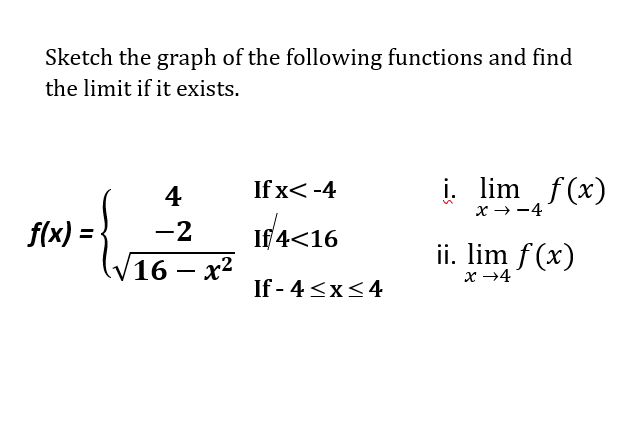 Sketch the graph of the following functions and find
the limit if it exists.
4
If x< -4
i. lim f(x)
x → -4
f(x) =
-2
If 4<16
16 - х?
ii. lim f (x)
x →4
If - 4 <x<4
