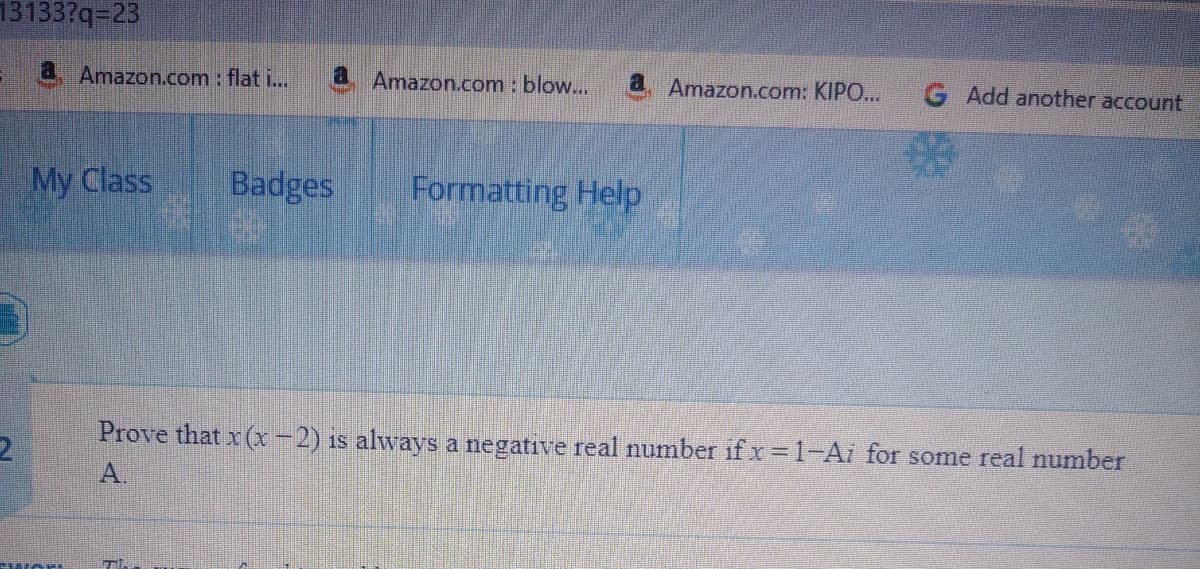 13133?q=23
a Amazon.com : flat i...
Amazon.com: blow...
a Amazon.com: KIPO..
G Add another account
My Class
Badges
Formatting Help
Prove that x (x-2) is always a negative real number if x =1-Ai for some real number
A.
