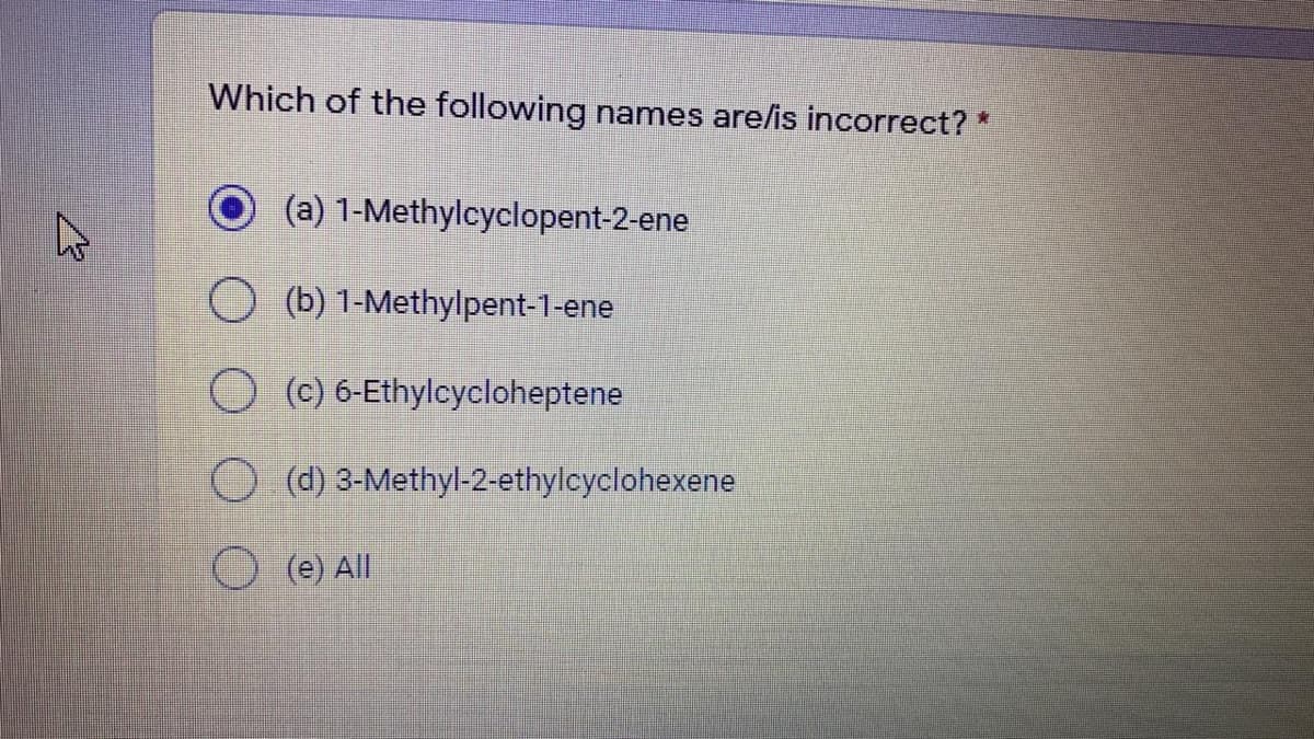 Which of the following names are/is incorrect? *
(a) 1-Methylcyclopent-2-ene
O (b) 1-Methylpent-1-ene
o (c) 6-Ethyleycloheptene
Od) 3-Methyl-2-ethylcyclohexene
O (e) All
