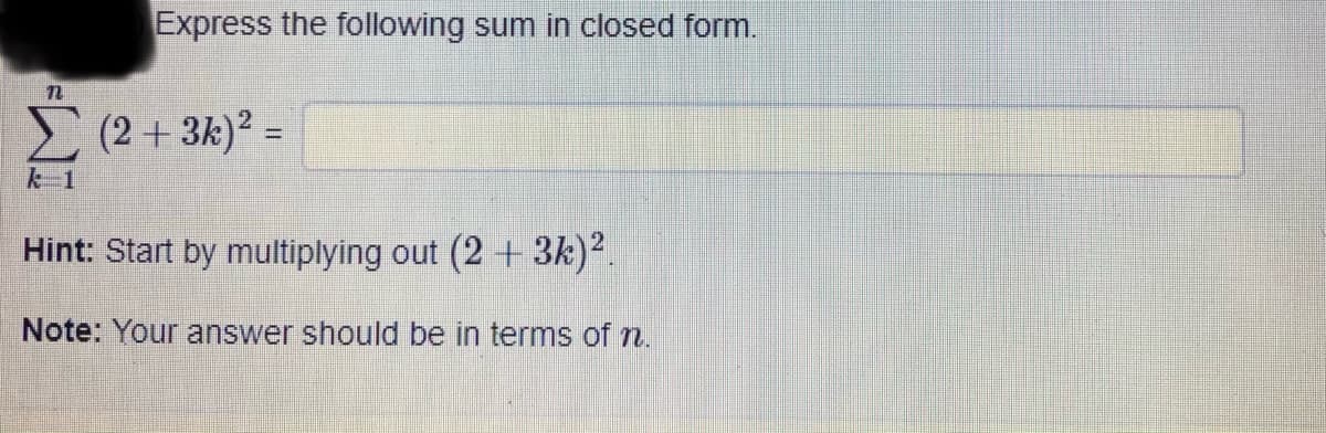 Express the following sum in closed form.
(2+3k)² =
k 1
Hint: Start by multiplying out (2 + 3k)?.
Note: Your answer should be in terms of n.
