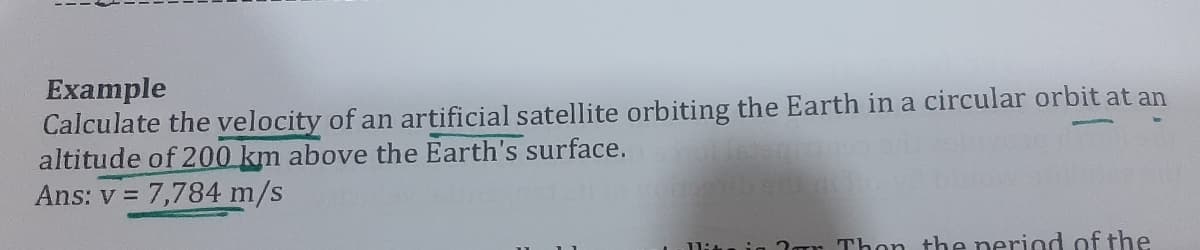 Example
Calculate the velocity of an artificial satellite orbiting the Earth in a circular orbit at an
altitude of 200 km above the Earth's surface.com
Ans: v= 7,784 m/s
Dis
in 3r Thon the period of the