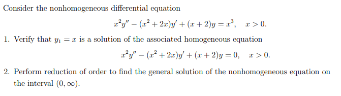 Consider the nonhomogeneous differential equation
x²y" (x² + 2x)y' + (x+2)y=x³, x>0.
1. Verify that y₁ = x is a solution of the associated homogeneous equation
x²y" − (x² + 2x)y' + (x + 2)y=0, x>0.
2. Perform reduction of order to find the general solution of the nonhomogeneous equation on
the interval (0, ∞).