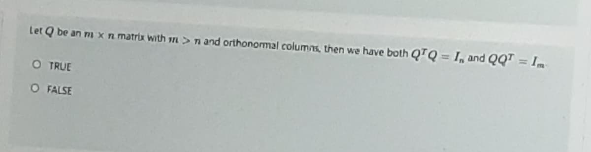 Let Q be an m xn matrix with r>n and orthonormal columns, then we have both QTQ = I, and QQT = Im
O TRUE
O FALSE
