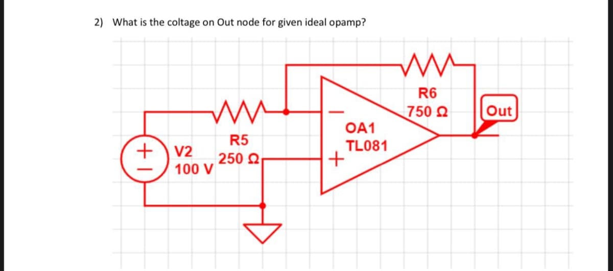 2) What is the coltage on Out node for given ideal opamp?
WW
R5
250 Ω
+V2
100 V
OA1
TL081
+
ww
R6
750 Ω
Out