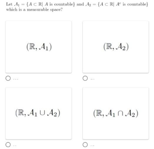 Let A = {A C R| A is countable} and Ag = {AC R| A° is countable}
which is a measurable space?
(R, A1)
(IR, A2)
(IR, A1 U A2)
(R, A1 N A2)
