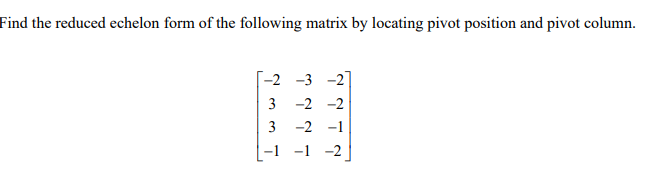 Find the reduced echelon form of the following matrix by locating pivot position and pivot column.
Г-2 -3 -2
3
-2 -2
3
-2 -1
-1 -1 -2
