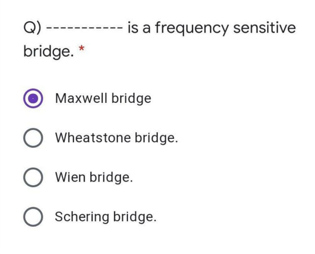 Q)
is a frequency sensitive
bridge. *
Maxwell bridge
Wheatstone bridge.
Wien bridge.
Schering bridge.

