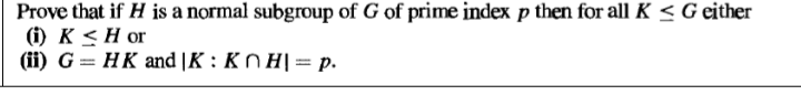 Prove that if H is a normal subgroup of G of prime index p then for all K < G either
(1) K < H or
(ii) G = HK and |K : K n H|= p.
