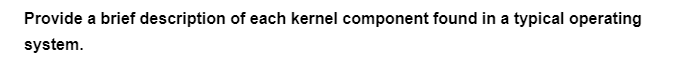 Provide a brief description of each kernel component found in a typical operating
system.