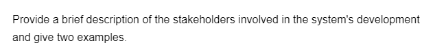 Provide a brief description of the stakeholders involved in the system's development
and give two examples.