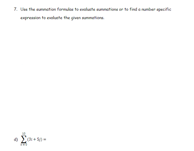 7. Use the summation formulas to evaluate summations or to find a number specific
expression to evaluate the given summations.
10
d) >(3i + 5j) =
k= 0
