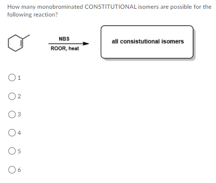 How many monobrominated CONSTITUTIONAL isomers are possible for the
following reaction?
NBS
all consistutional isomers
ROOR, heat
O1
4
O5
