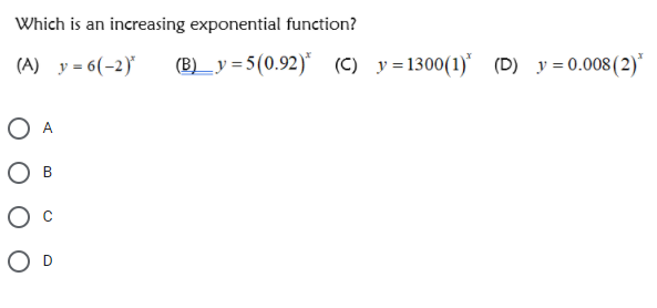 Which is an increasing exponential function?
(A) y = 6(-2)
(B)_y = 5(0.92)* (C) y=1300(1)* (D) y = 0.008(2)*
A
Bi
O D
