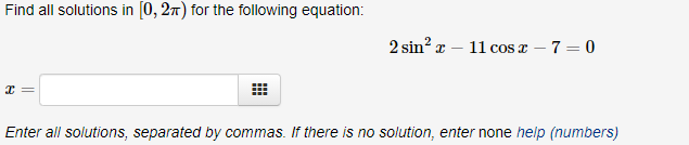 Find all solutions in [0, 27) for the following equation:
2 sin? a – 11 cos x – 7 = 0
Enter all solutions, separated by commas. If there is no solution, enter none help (numbers)
