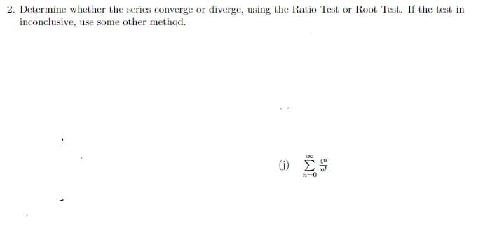 2. Determine whether the series converge or diverge, using the Ratio Test or Root Test. If the test in
inconclusive, use some other method.
(i)
