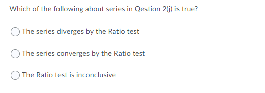 Which of the following about series in Qestion 2(j) is true?
The series diverges by the Ratio test
The series converges by the Ratio test
The Ratio test is inconclusive
