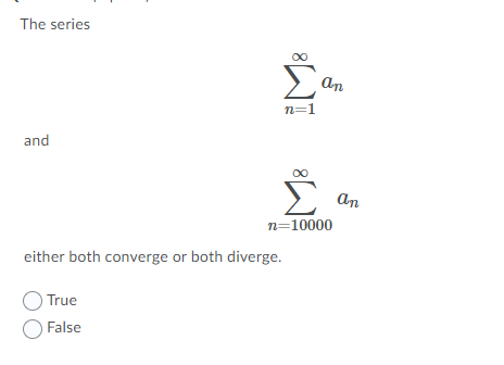 The series
Σ
An
n=1
and
Σ
An
n=10000
either both converge or both diverge.
True
False

