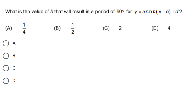What is the value of b that will result in a period of 90° for y =a sin b(x-c)+d?
1
1
(A)
(B)
2
(C) 2
(D)
4
4
В
