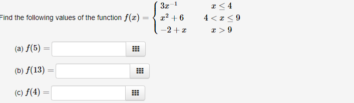 3x 1
Find the following values of the function f(x)
x² + 6
4 < x <9
-2+ x
x > 9
(a) f(5)
(b) f(13)
(c) f(4) =
