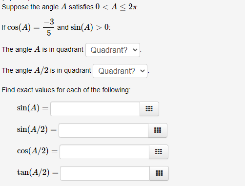 Suppose the angle A satisfies 0 < A< 2n.
-3
If cos(A) = and sin(A) > 0:
5
The angle A is in quadrant Quadrant?
The angle A/2 is in quadrant Quadrant?
Find exact values for each of the following:
sin(A) :
sin(A/2)
cos(A/2)
tan(A/2)
