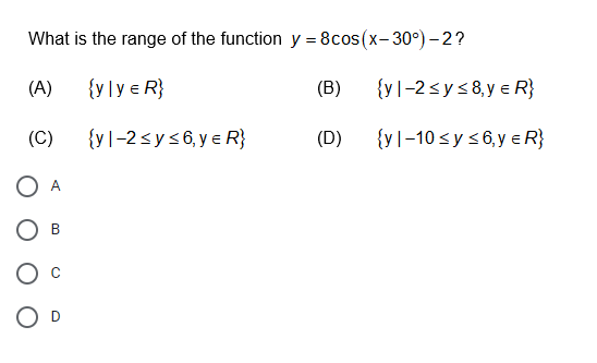 What is the range of the function y = 8cos(x- 30°)- 2?
(A)
{y]y e R}
(B)
{yl-2 <ys 8,y e R}
(C)
{yl-2sys6, y e R}
(D)
{yl-10 <y s6, y e R}
A
B
