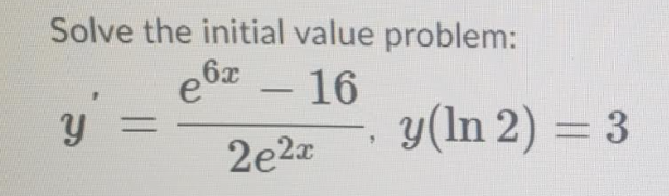 Solve the initial value problem:
e6x – 16
y' =
-
y(ln 2) = 3
2e2a

