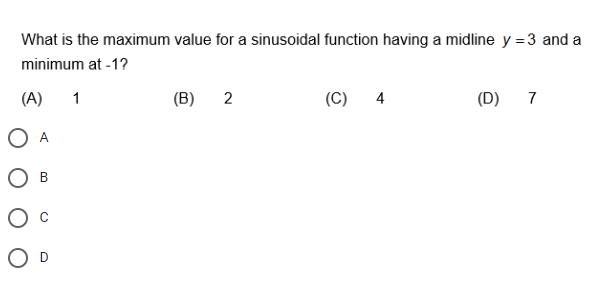 What is the maximum value for a sinusoidal function having a midline y = 3 and a
minimum at -1?
(A)
1
(B)
2
(C)
4
(D) 7
O A
