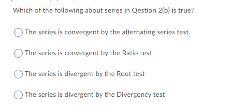 Which of the following about series in Qestion 2(b) is true?
The series is convergent by the alternating series test.
) The series is convergent by the Ratio test
) The series is divergent by the Root test
) The series is divergent by the Divergency test
