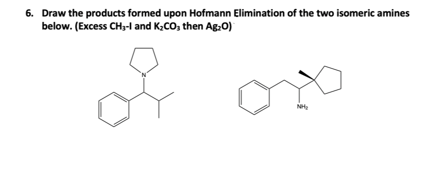 6. Draw the products formed upon Hofmann Elimination of the two isomeric amines
below. (Excess CH3-I and K₂CO3 then Ag₂O)
of
NH₂