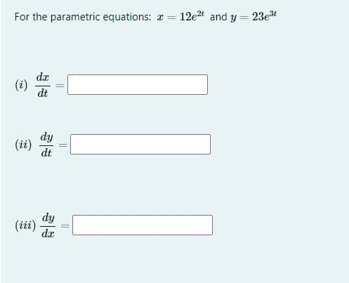 For the parametric equations: a = 12e2t and y = 23e3t
%3D
dx
(i)
dt
dy
(ii)
dt
dy
(iii)
dx
||
