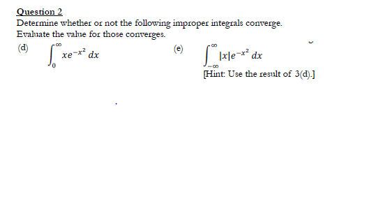 Question 2
Determine whether or not the following improper integrals converge.
Evaluate the value for those converges.
(d)
xe-x²,
(e)
| Ixle-x dx
[Hint: Use the result of 3(d).]
