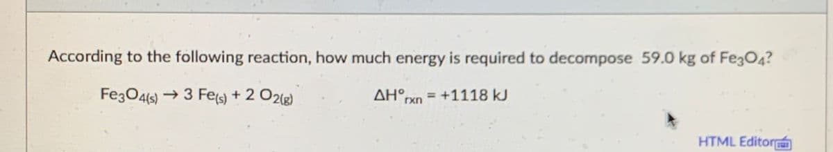 According to the following reaction, how much energy is required to decompose 59.0 kg of Fe3O4?
Fe3O4(6)
→ 3 Fes) + 2 O2g)
AH°xn = +1118 kJ
HTML EditorÉ
