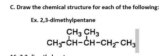 C. Draw the chemical structure for each of the following:
Ex. 2,3-dimethylpentane
CH3 CH3
CH;-CH-CH-CH, CH3
