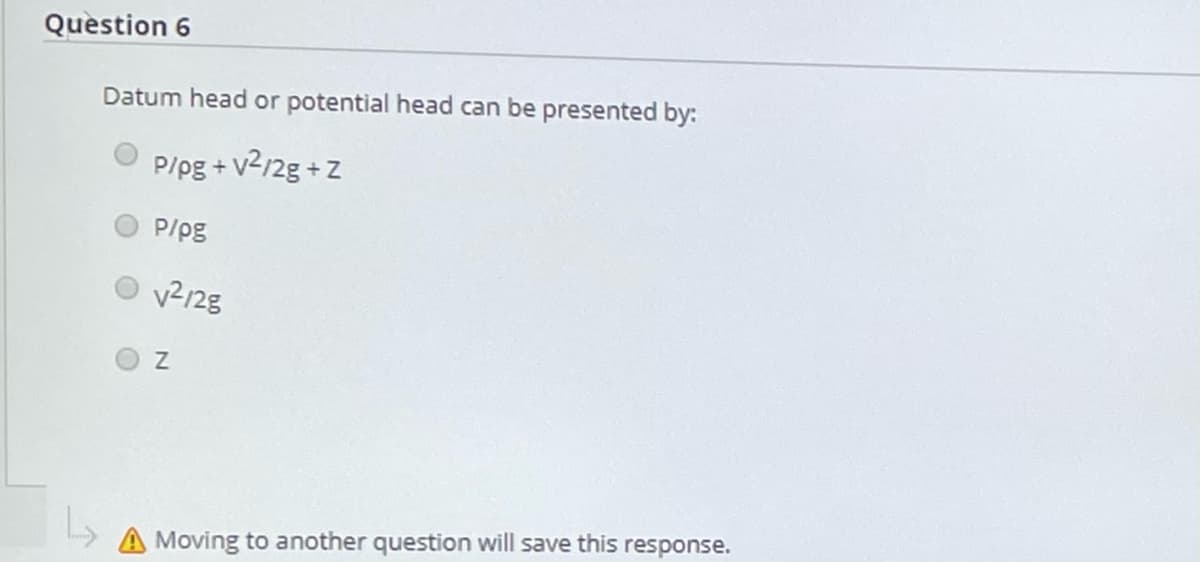 Question 6
Datum head or potential head can be presented by:
+ v²r2g + Z
P/pg
v2128
A Moving to another question will save this response.
