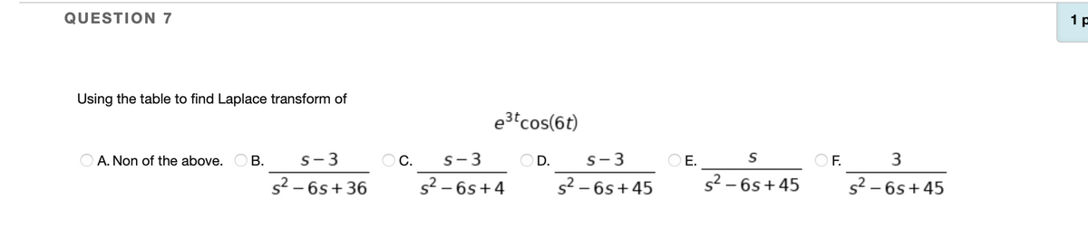 QUESTION 7
1 p
Using the table to find Laplace transform of
e3tcos(6t)
C.
s2 - 6s+4
OF. 3
s2 - 6s +45
A. Non of the above. O B.
s-3
s-3
OD.
s-3
O E.
s? - 6s+36
s2 – 6s+ 45
s2 – 6s+45
