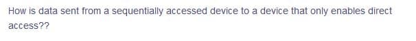 How is data sent from a sequentially accessed device to a device that only enables direct
access??
