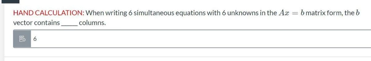 HAND CALCULATION: When writing 6 simultaneous equations with 6 unknowns in the Ax
b matrix form, the b
vector contains
columns.
6
