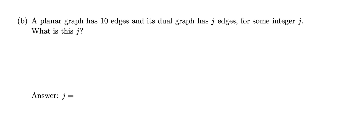 (b) A planar graph has 10 edges and its dual graph has j edges, for some integer j.
What is this j?
Answer: j =
