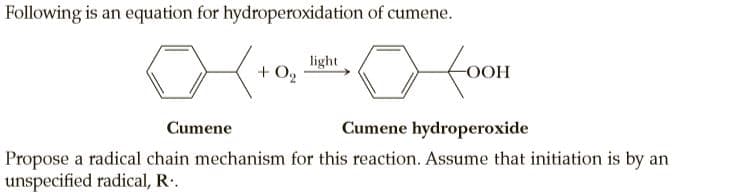 Following is an equation for hydroperoxidation of cumene.
light
+ O2
for
HOO-
Cumene
Cumene hydroperoxide
Propose a radical chain mechanism for this reaction. Assume that initiation is by an
unspecified radical, R.
