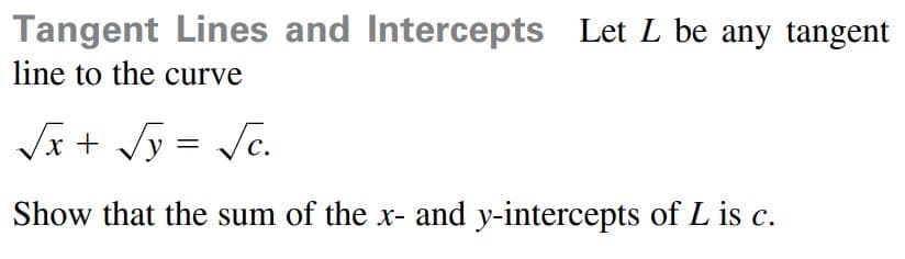 Tangent Lines and Intercepts Let L be any tangent
line to the curve
Vx + Jy = Jc.
Show that the sum of the x- and y-intercepts of L is c.
