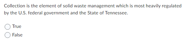 Collection is the element of solid waste management which is most heavily regulated
by the U.S. federal government and the State of Tennessee.
True
False
