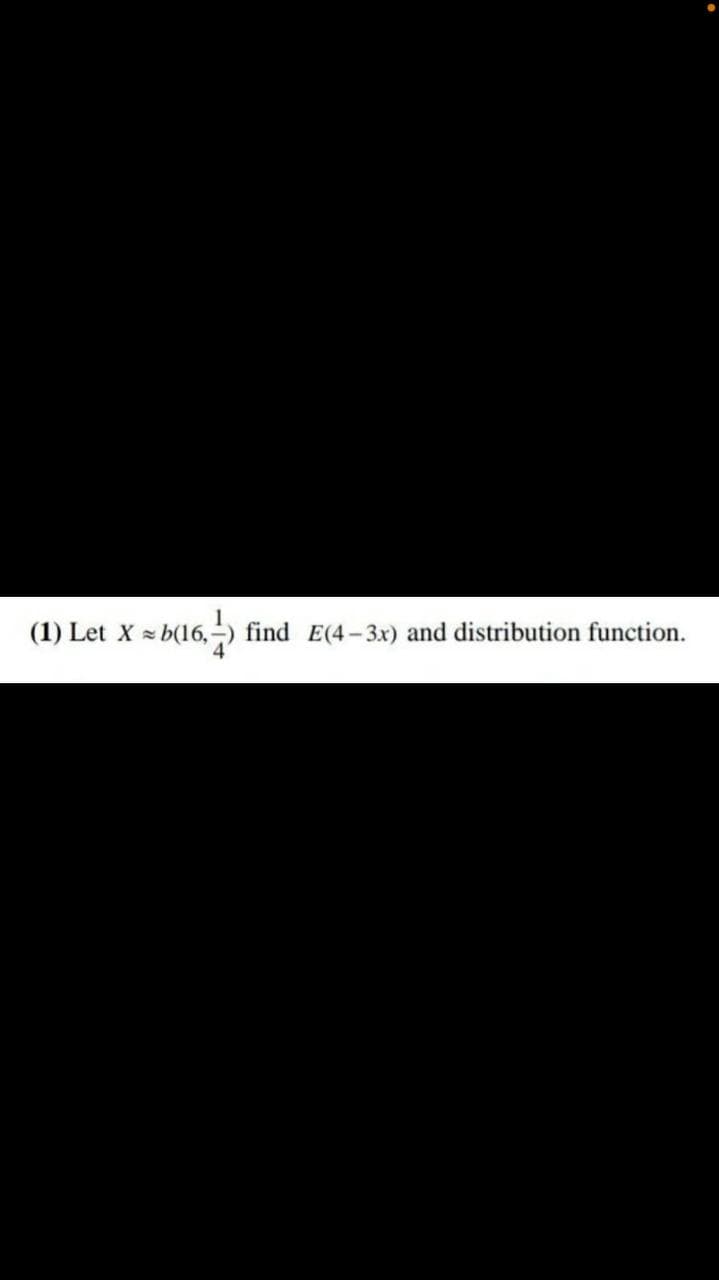 (1) Let X = b(16,-
find E(4-3x) and distribution function.
