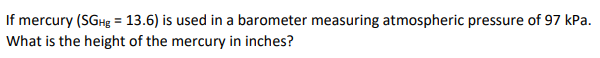 If mercury (SGH = 13.6) is used in a barometer measuring atmospheric pressure of 97 kPa.
What is the height of the mercury in inches?
