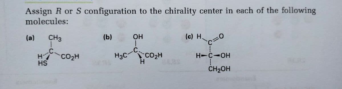 Assign R or S configuration to the chirality center in each of the following
molecules:
(a)
CH3
(b)
OH
(c) H.
H CO2H
HS
H3C CO2H
H.
H-C-OH
REas
CH2OH
