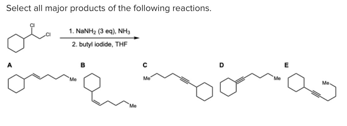 Select all major products of the following reactions.
1. NaNH2 (3 eq), NH3
2. butyl iodide, THF
D
E
B
Me
Me
Me
Me.
Me
